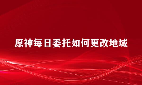 原神每日委托如何更改地域