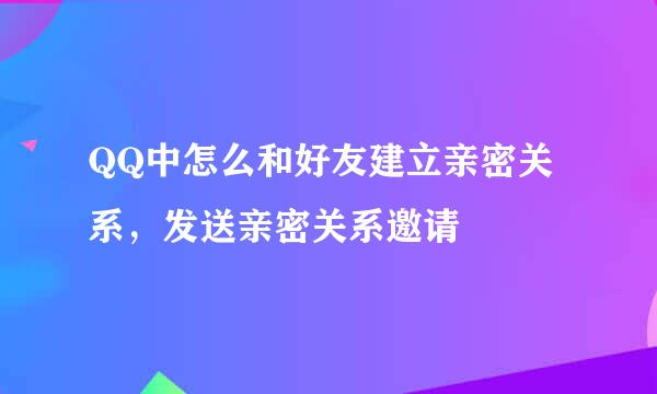 QQ中怎么和好友建立亲密关系，发送亲密关系邀请