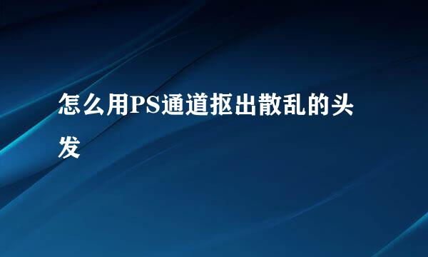 怎么用PS通道抠出散乱的头发