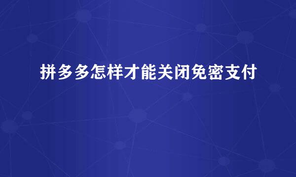 拼多多怎样才能关闭免密支付