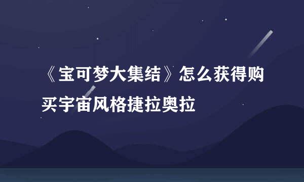 《宝可梦大集结》怎么获得购买宇宙风格捷拉奥拉