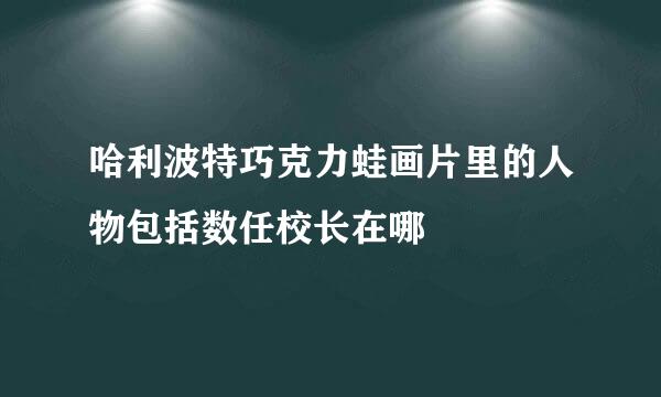 哈利波特巧克力蛙画片里的人物包括数任校长在哪