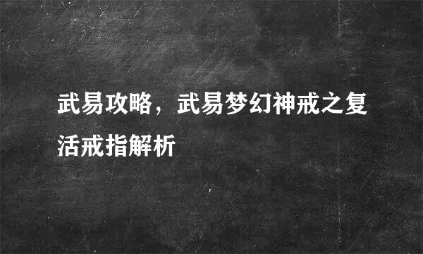武易攻略，武易梦幻神戒之复活戒指解析
