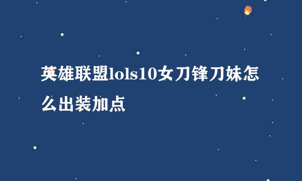 英雄联盟lols10女刀锋刀妹怎么出装加点