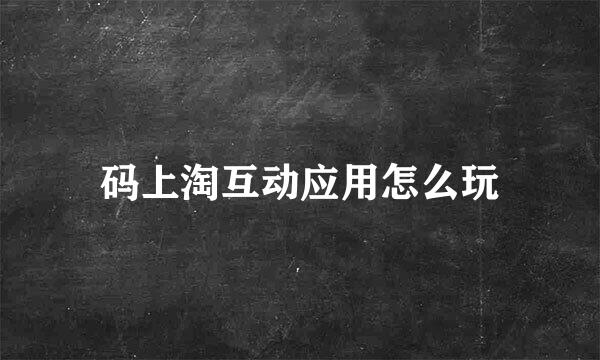 码上淘互动应用怎么玩