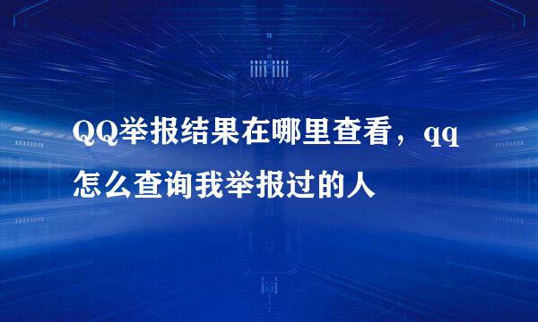 QQ举报结果在哪里查看，qq怎么查询我举报过的人