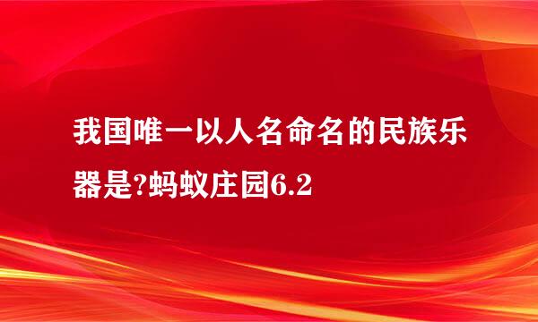 我国唯一以人名命名的民族乐器是?蚂蚁庄园6.2