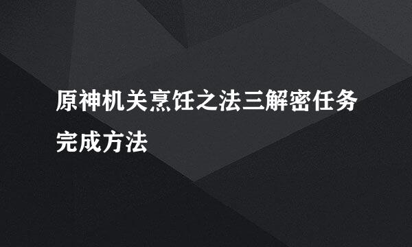 原神机关烹饪之法三解密任务完成方法