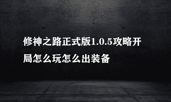 修神之路正式版1.0.5攻略开局怎么玩怎么出装备