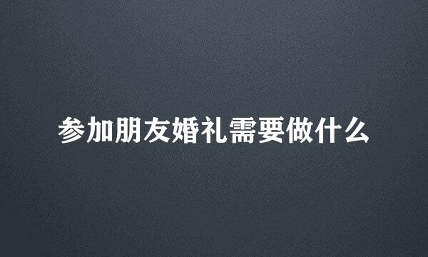 参加朋友婚礼需要做什么