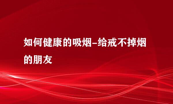 如何健康的吸烟-给戒不掉烟的朋友