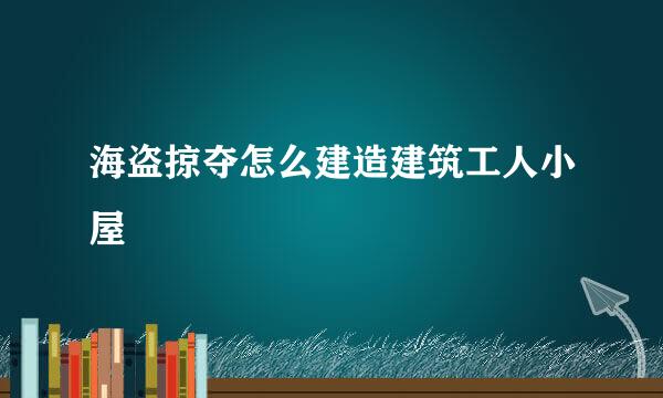 海盗掠夺怎么建造建筑工人小屋
