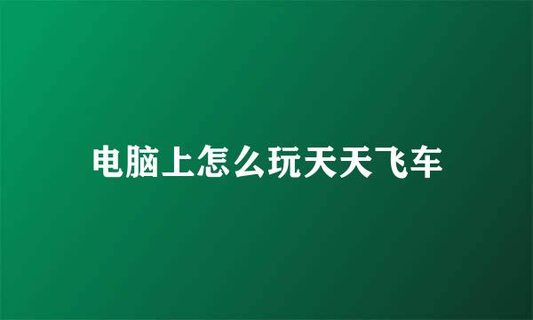 电脑上怎么玩天天飞车