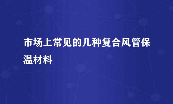 市场上常见的几种复合风管保温材料