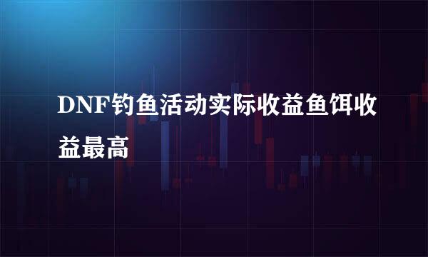 DNF钓鱼活动实际收益鱼饵收益最高