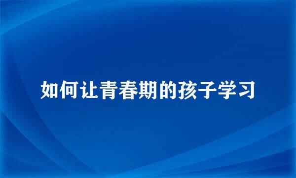 如何让青春期的孩子学习