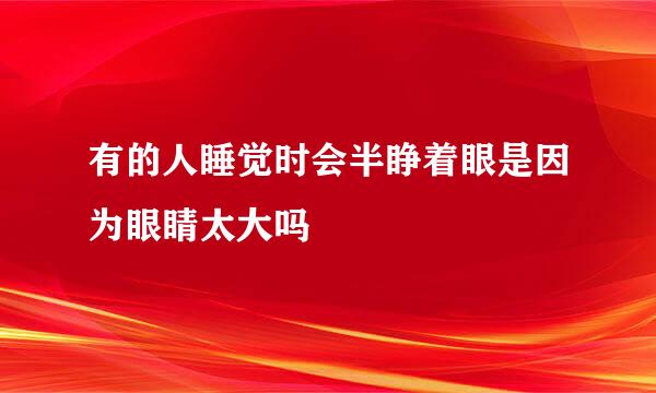 有的人睡觉时会半睁着眼是因为眼睛太大吗