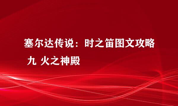塞尔达传说：时之笛图文攻略 九 火之神殿