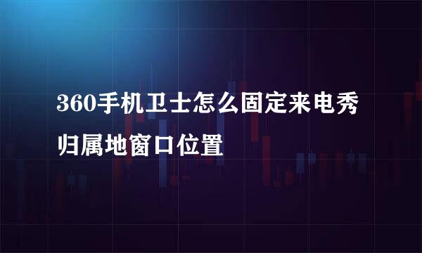 360手机卫士怎么固定来电秀归属地窗口位置