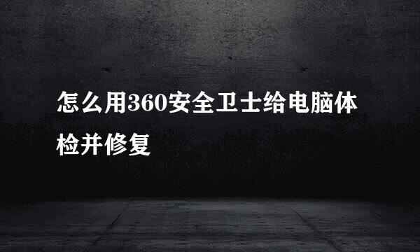 怎么用360安全卫士给电脑体检并修复