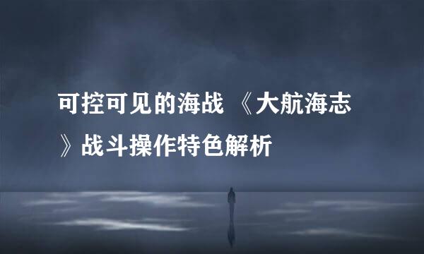 可控可见的海战 《大航海志》战斗操作特色解析