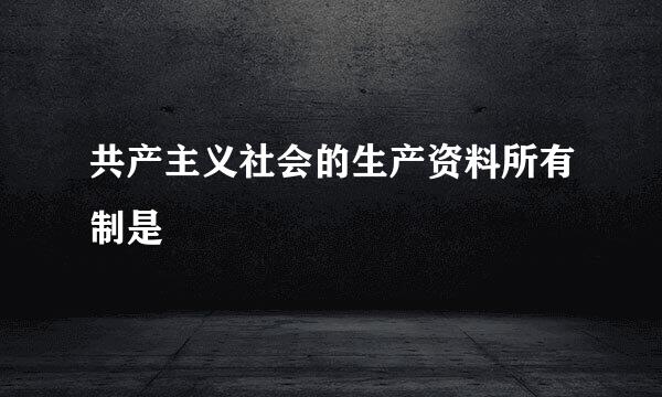 共产主义社会的生产资料所有制是
