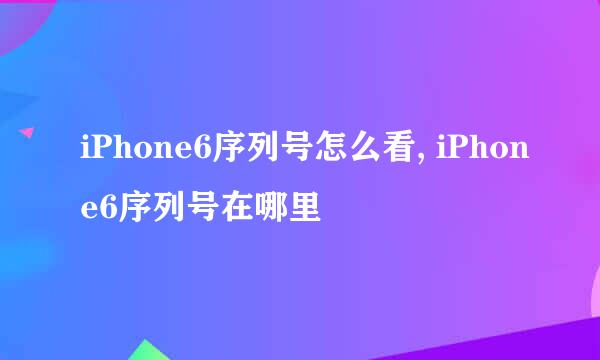 iPhone6序列号怎么看, iPhone6序列号在哪里