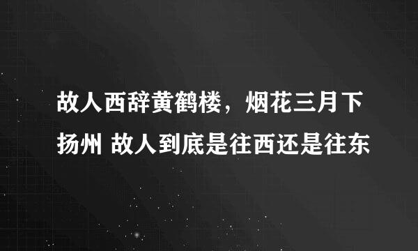 故人西辞黄鹤楼，烟花三月下扬州 故人到底是往西还是往东