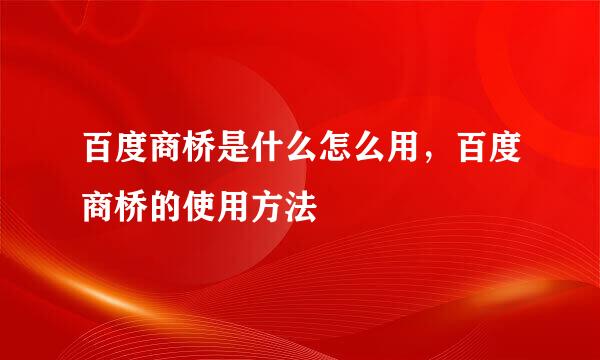 百度商桥是什么怎么用，百度商桥的使用方法