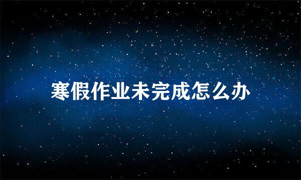寒假作业未完成怎么办