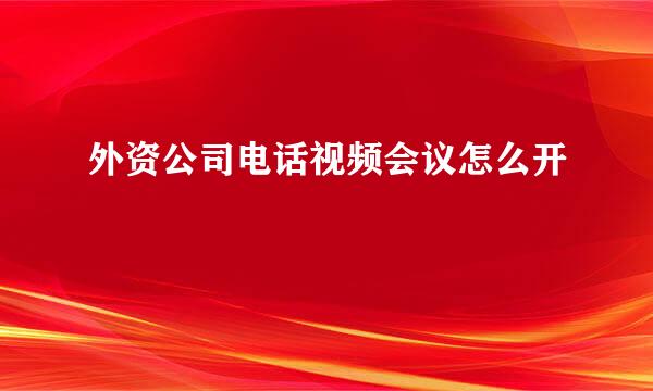 外资公司电话视频会议怎么开