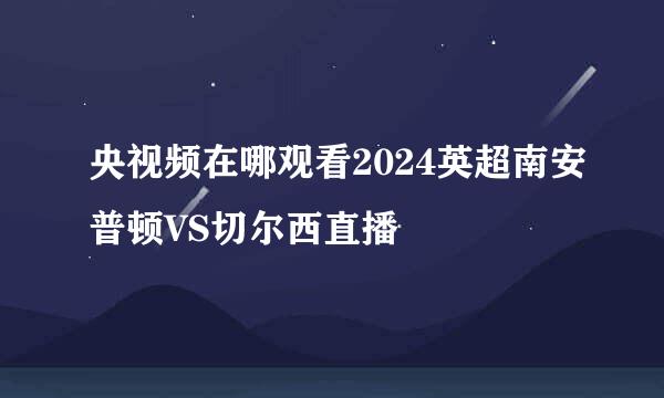 央视频在哪观看2024英超南安普顿VS切尔西直播