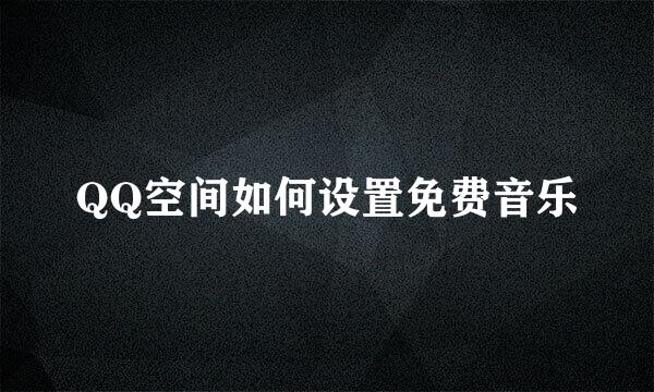 QQ空间如何设置免费音乐