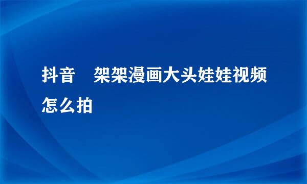 抖音囧架架漫画大头娃娃视频怎么拍