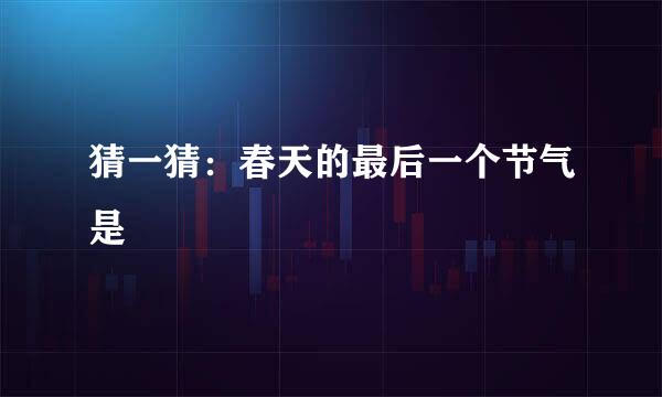 猜一猜：春天的最后一个节气是