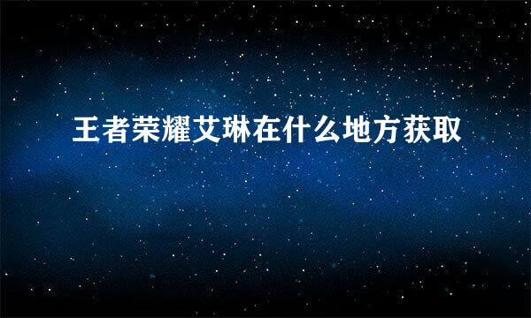 王者荣耀艾琳在什么地方获取