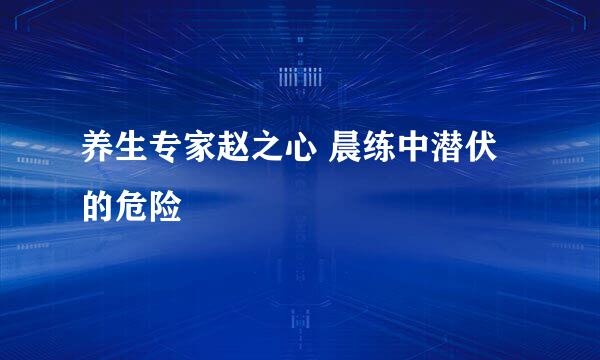 养生专家赵之心 晨练中潜伏的危险