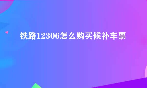 铁路12306怎么购买候补车票