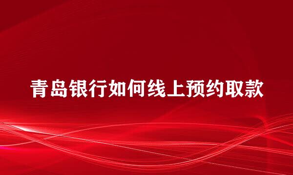 青岛银行如何线上预约取款