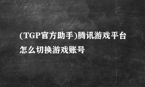 (TGP官方助手)腾讯游戏平台怎么切换游戏账号