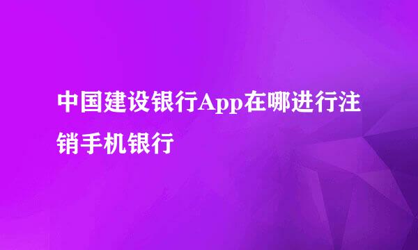 中国建设银行App在哪进行注销手机银行
