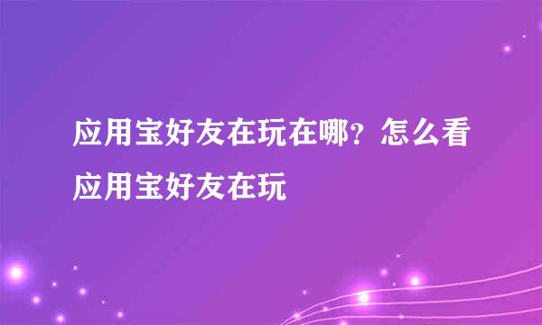 应用宝好友在玩在哪？怎么看应用宝好友在玩