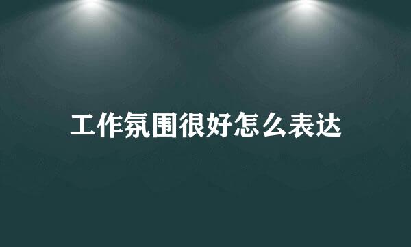 工作氛围很好怎么表达