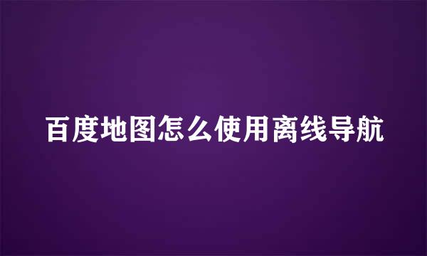 百度地图怎么使用离线导航