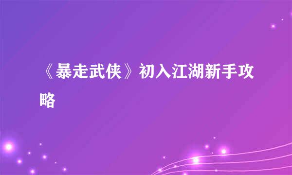 《暴走武侠》初入江湖新手攻略