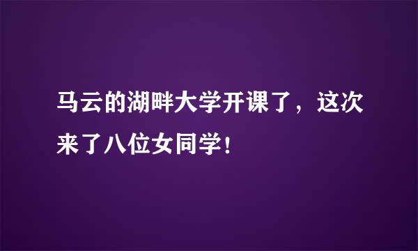 马云的湖畔大学开课了，这次来了八位女同学！