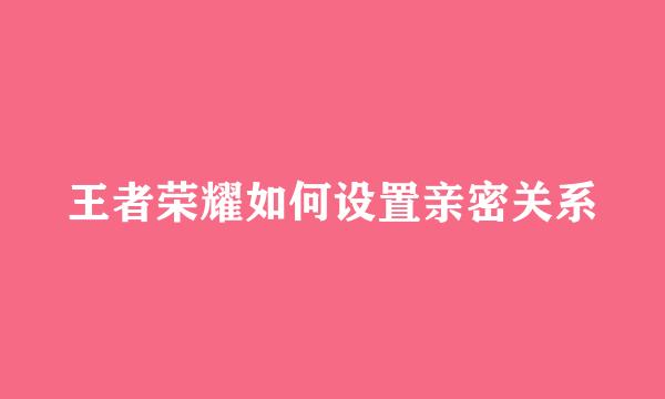 王者荣耀如何设置亲密关系