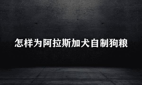 怎样为阿拉斯加犬自制狗粮