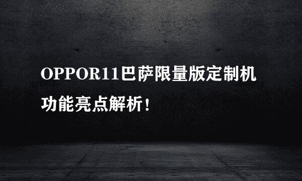 OPPOR11巴萨限量版定制机功能亮点解析！