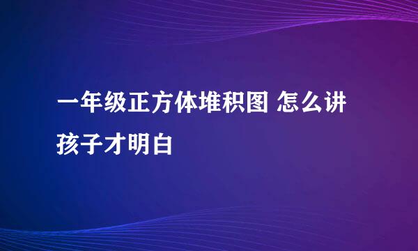一年级正方体堆积图 怎么讲孩子才明白